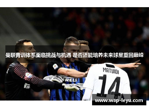 曼联青训体系面临挑战与机遇 是否还能培养未来球星重回巅峰