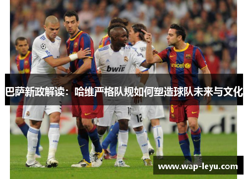 巴萨新政解读：哈维严格队规如何塑造球队未来与文化