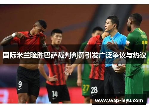 国际米兰险胜巴萨裁判判罚引发广泛争议与热议 国际米兰险胜巴萨裁判判罚引发广泛争议与热议