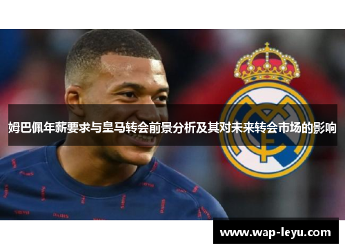 姆巴佩年薪要求与皇马转会前景分析及其对未来转会市场的影响 姆巴佩年薪要求与皇马转会前景分析及其对未来转会市场的影响