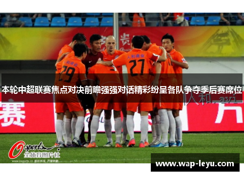 本轮中超联赛焦点对决前瞻强强对话精彩纷呈各队争夺季后赛席位 本轮中超联赛焦点对决前瞻强强对话精彩纷呈各队争夺季后赛席位