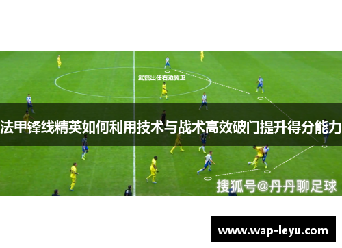 法甲锋线精英如何利用技术与战术高效破门提升得分能力 法甲锋线精英如何利用技术与战术高效破门提升得分能力
