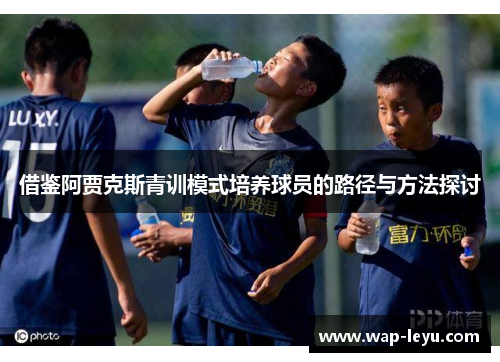 借鉴阿贾克斯青训模式培养球员的路径与方法探讨