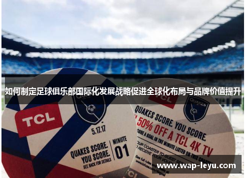 如何制定足球俱乐部国际化发展战略促进全球化布局与品牌价值提升