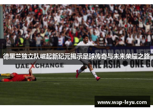 德黑兰独立队崛起新纪元揭示足球传奇与未来荣耀之路