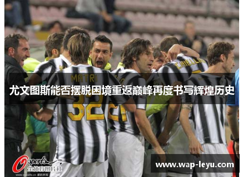 尤文图斯能否摆脱困境重返巅峰再度书写辉煌历史