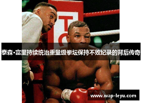 泰森·富里持续统治重量级拳坛保持不败纪录的背后传奇