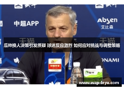 瓜帅换人决策引发质疑 球迷反应激烈 如何应对挑战与调整策略
