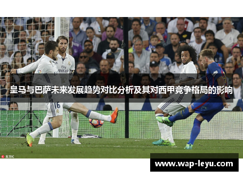 皇马与巴萨未来发展趋势对比分析及其对西甲竞争格局的影响 皇马与巴萨未来发展趋势对比分析及其对西甲竞争格局的影响