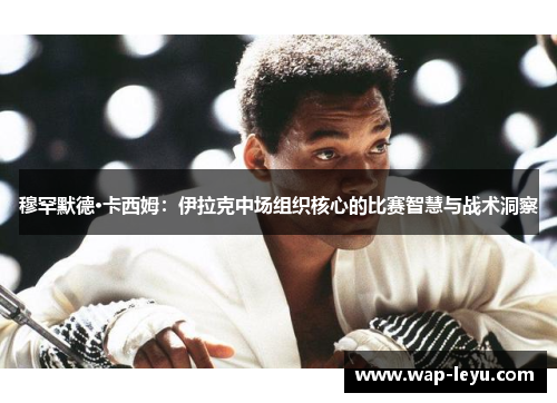 穆罕默德·卡西姆：伊拉克中场组织核心的比赛智慧与战术洞察