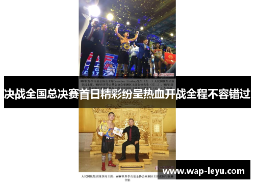 决战全国总决赛首日精彩纷呈热血开战全程不容错过 决战全国总决赛首日精彩纷呈热血开战全程不容错过