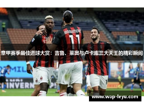 意甲赛季最佳进球大赏：吉鲁、莱奥与卢卡库三大天王的精彩瞬间