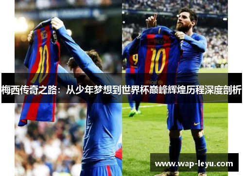 梅西传奇之路：从少年梦想到世界杯巅峰辉煌历程深度剖析