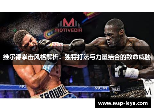 维尔德拳击风格解析:独特打法与力量结合的致命威胁 维尔德拳击风格解析:独特打法与力量结合的致命威胁