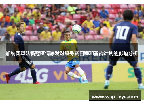 加纳国奥队新冠疫情爆发对热身赛日程和备战计划的影响分析