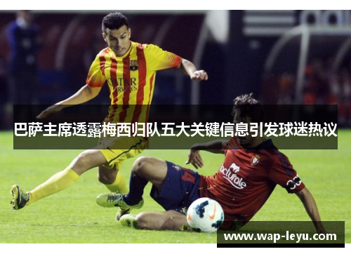 巴萨主席透露梅西归队五大关键信息引发球迷热议