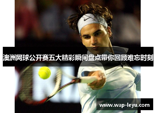 澳洲网球公开赛五大精彩瞬间盘点带你回顾难忘时刻 澳洲网球公开赛五大精彩瞬间盘点带你回顾难忘时刻