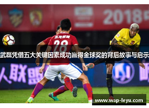 武磊凭借五大关键因素成功赢得金球奖的背后故事与启示