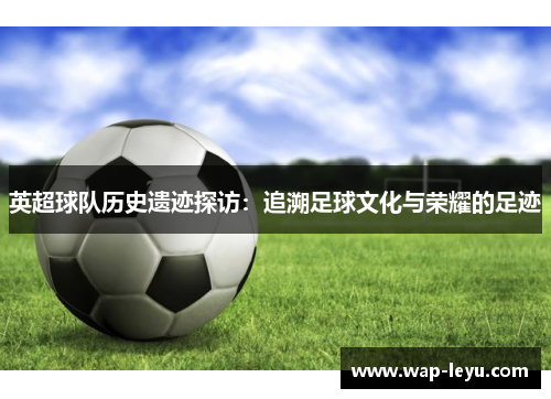 英超球队历史遗迹探访：追溯足球文化与荣耀的足迹