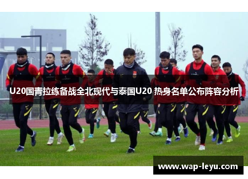 U20国青拉练备战全北现代与泰国U20 热身名单公布阵容分析 U20国青拉练备战全北现代与泰国U20 热身名单公布阵容分析