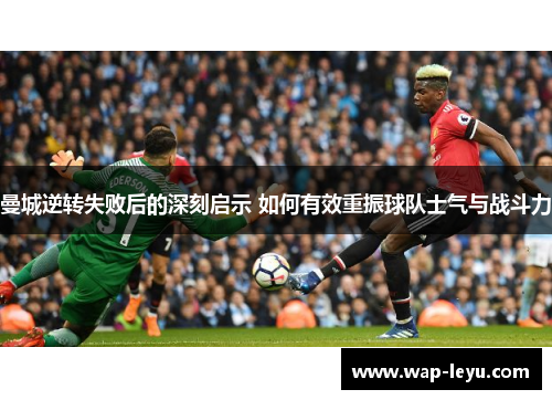 曼城逆转失败后的深刻启示 如何有效重振球队士气与战斗力