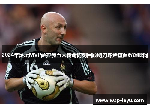2024年足坛MVP萨拉赫五大传奇时刻回顾助力球迷重温辉煌瞬间