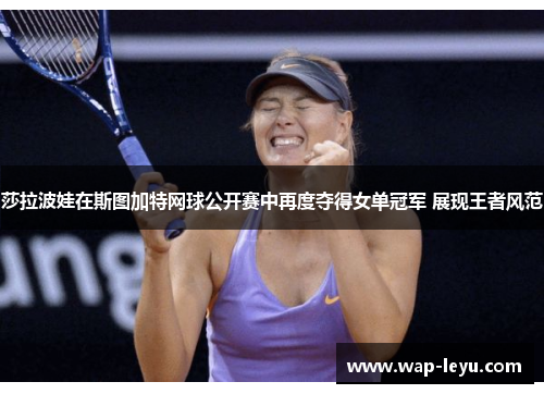 莎拉波娃在斯图加特网球公开赛中再度夺得女单冠军 展现王者风范