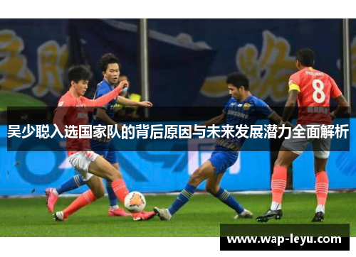 吴少聪入选国家队的背后原因与未来发展潜力全面解析