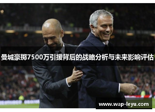 曼城豪掷7500万引援背后的战略分析与未来影响评估