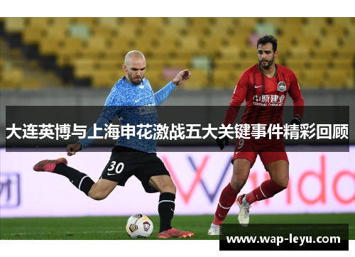 大连英博与上海申花激战五大关键事件精彩回顾