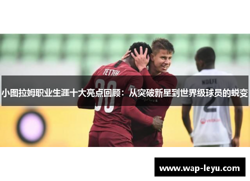 小图拉姆职业生涯十大亮点回顾：从突破新星到世界级球员的蜕变