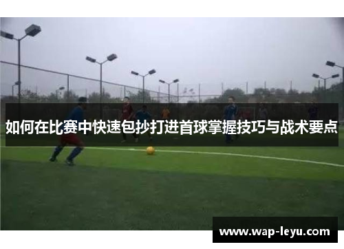如何在比赛中快速包抄打进首球掌握技巧与战术要点