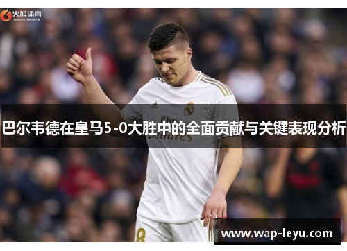 巴尔韦德在皇马5-0大胜中的全面贡献与关键表现分析