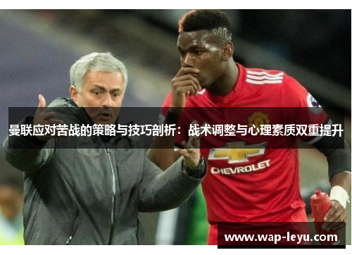 曼联应对苦战的策略与技巧剖析：战术调整与心理素质双重提升