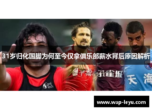 31岁归化国脚为何至今仅拿俱乐部薪水背后原因解析