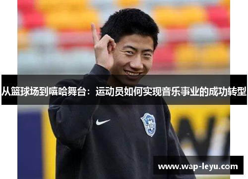 从篮球场到嘻哈舞台:运动员如何实现音乐事业的成功转型 从篮球场到嘻哈舞台:运动员如何实现音乐事业的成功转型