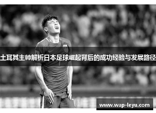 土耳其主帅解析日本足球崛起背后的成功经验与发展路径 土耳其主帅解析日本足球崛起背后的成功经验与发展路径