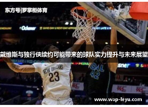 戴维斯与独行侠续约可能带来的球队实力提升与未来展望