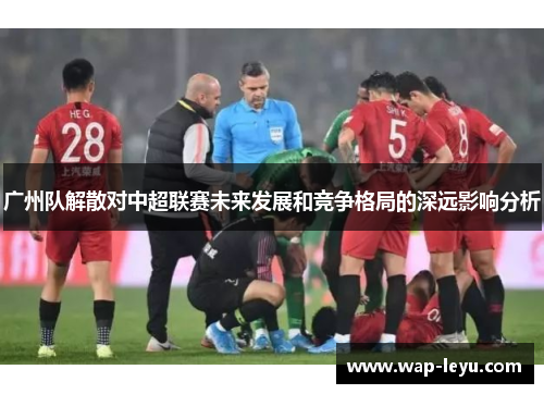 广州队解散对中超联赛未来发展和竞争格局的深远影响分析