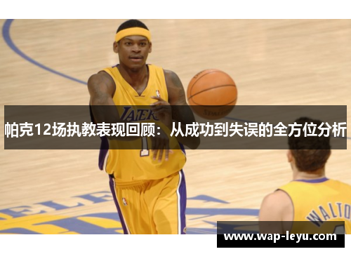 帕克12场执教表现回顾：从成功到失误的全方位分析