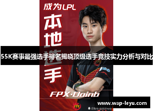 55K赛事最强选手排名揭晓顶级选手竞技实力分析与对比