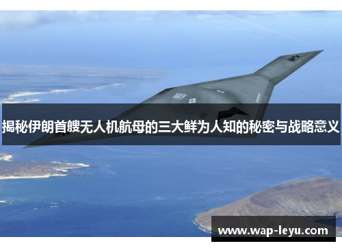 揭秘伊朗首艘无人机航母的三大鲜为人知的秘密与战略意义