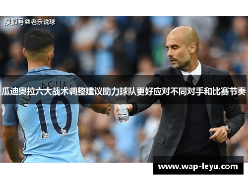 瓜迪奥拉六大战术调整建议助力球队更好应对不同对手和比赛节奏 瓜迪奥拉六大战术调整建议助力球队更好应对不同对手和比赛节奏