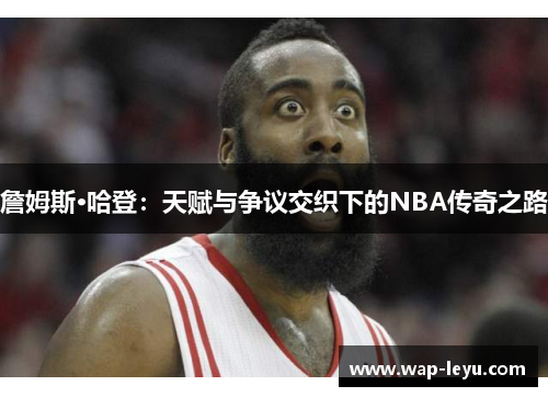 詹姆斯·哈登:天赋与争议交织下的NBA传奇之路 詹姆斯·哈登:天赋与争议交织下的NBA传奇之路