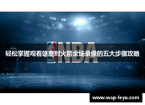 轻松掌握观看雄鹿对火箭全场录像的五大步骤攻略 轻松掌握观看雄鹿对火箭全场录像的五大步骤攻略