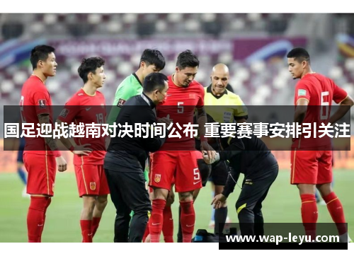 国足迎战越南对决时间公布 重要赛事安排引关注