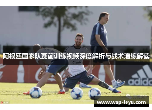 阿根廷国家队赛前训练视频深度解析与战术演练解读