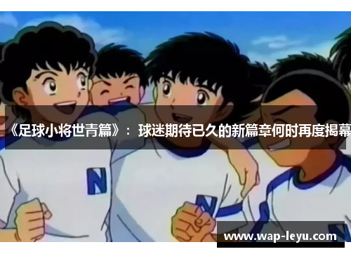 《足球小将世青篇》：球迷期待已久的新篇章何时再度揭幕