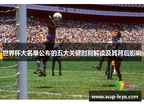 世界杯大名单公布的五大关键时刻解读及其背后影响