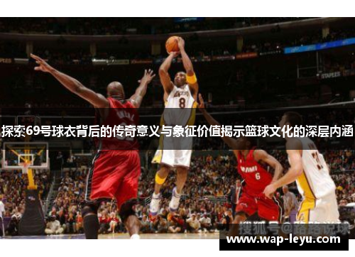 探索69号球衣背后的传奇意义与象征价值揭示篮球文化的深层内涵